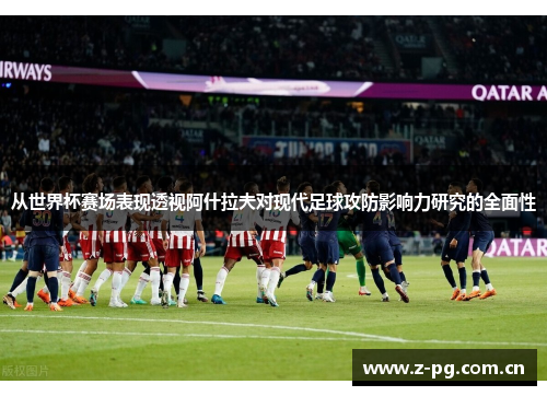 从世界杯赛场表现透视阿什拉夫对现代足球攻防影响力研究的全面性 从世界杯赛场表现透视阿什拉夫对现代足球攻防影响力研究的全面性