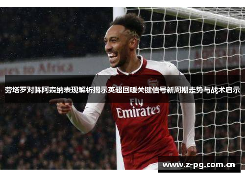 劳塔罗对阵阿森纳表现解析揭示英超回暖关键信号新周期走势与战术启示 劳塔罗对阵阿森纳表现解析揭示英超回暖关键信号新周期走势与战术启示