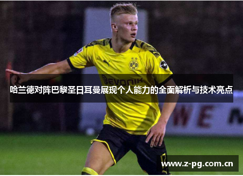 哈兰德对阵巴黎圣日耳曼展现个人能力的全面解析与技术亮点