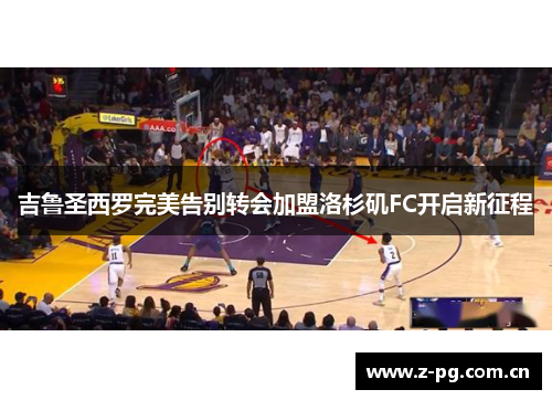 吉鲁圣西罗完美告别转会加盟洛杉矶FC开启新征程 吉鲁圣西罗完美告别转会加盟洛杉矶FC开启新征程