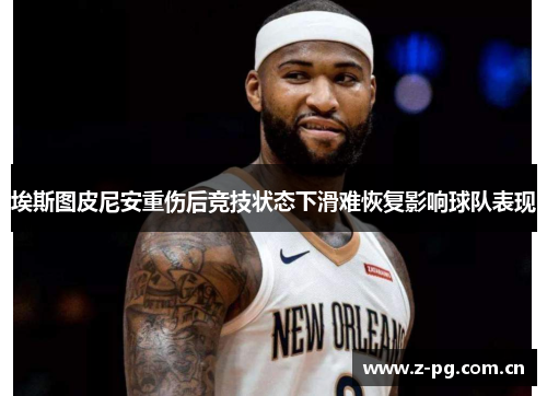 埃斯图皮尼安重伤后竞技状态下滑难恢复影响球队表现 埃斯图皮尼安重伤后竞技状态下滑难恢复影响球队表现