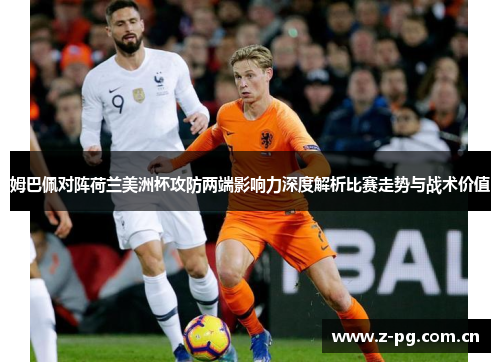 姆巴佩对阵荷兰美洲杯攻防两端影响力深度解析比赛走势与战术价值 姆巴佩对阵荷兰美洲杯攻防两端影响力深度解析比赛走势与战术价值