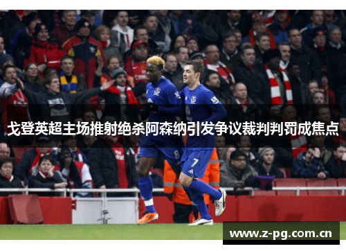 戈登英超主场推射绝杀阿森纳引发争议裁判判罚成焦点 戈登英超主场推射绝杀阿森纳引发争议裁判判罚成焦点