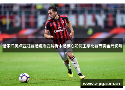 恰尔汗奥卢亚冠赛场统治力解析中场核心如何主宰比赛节奏全局影响 恰尔汗奥卢亚冠赛场统治力解析中场核心如何主宰比赛节奏全局影响