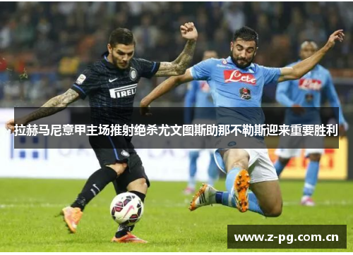 拉赫马尼意甲主场推射绝杀尤文图斯助那不勒斯迎来重要胜利 拉赫马尼意甲主场推射绝杀尤文图斯助那不勒斯迎来重要胜利